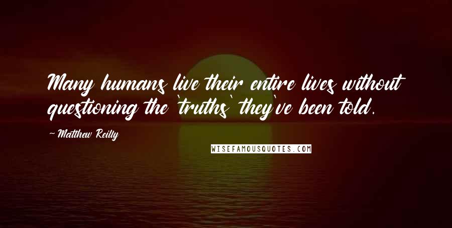 Matthew Reilly quotes: Many humans live their entire lives without questioning the 'truths' they've been told.