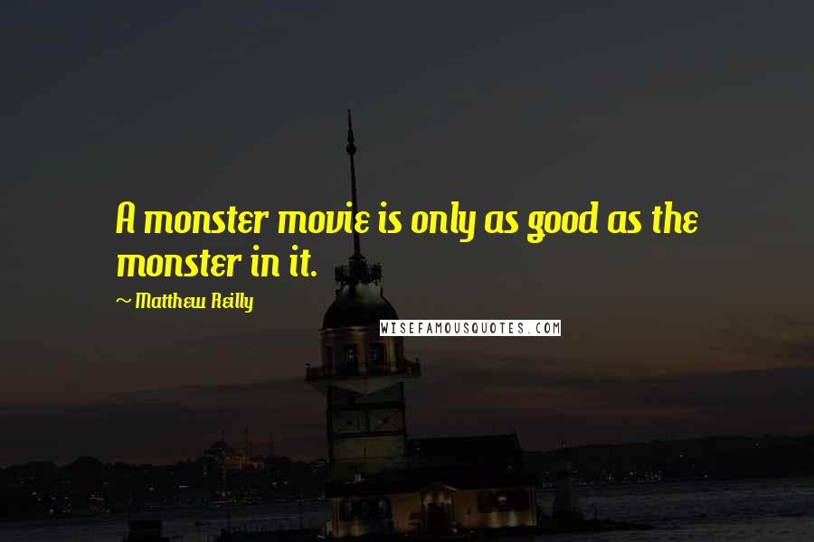 Matthew Reilly quotes: A monster movie is only as good as the monster in it.