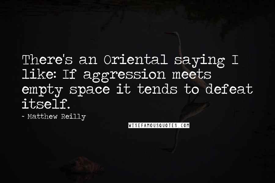 Matthew Reilly quotes: There's an Oriental saying I like: If aggression meets empty space it tends to defeat itself.