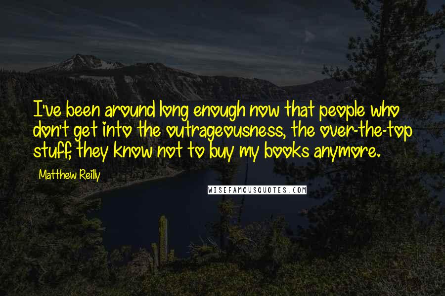 Matthew Reilly quotes: I've been around long enough now that people who don't get into the outrageousness, the over-the-top stuff, they know not to buy my books anymore.