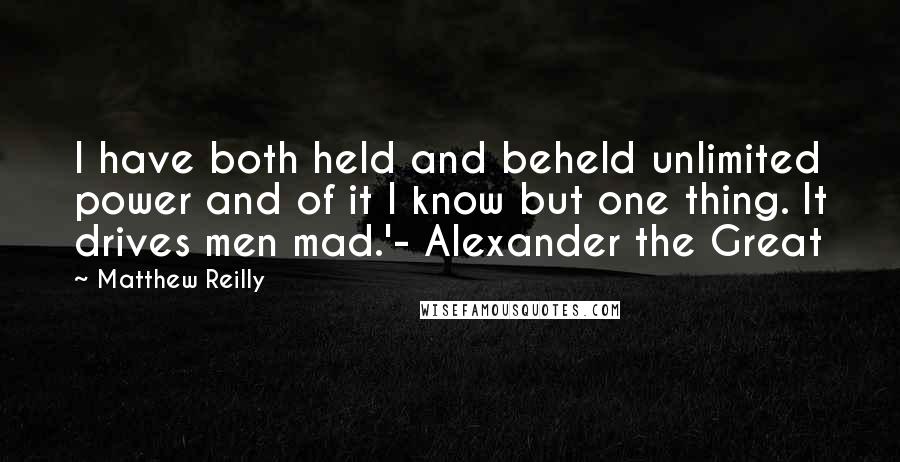 Matthew Reilly quotes: I have both held and beheld unlimited power and of it I know but one thing. It drives men mad.'- Alexander the Great