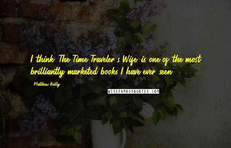 Matthew Reilly quotes: I think 'The Time Traveler's Wife' is one of the most brilliantly marketed books I have ever seen.