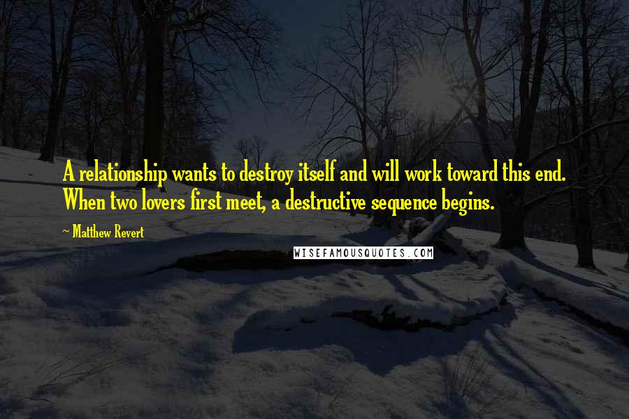 Matthew Revert quotes: A relationship wants to destroy itself and will work toward this end. When two lovers first meet, a destructive sequence begins.