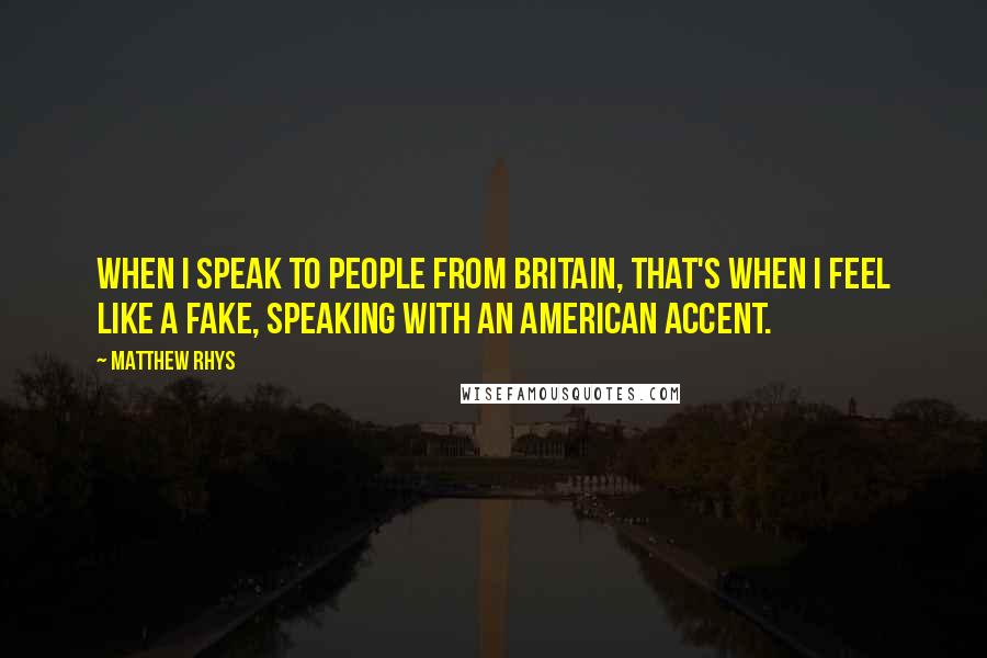 Matthew Rhys quotes: When I speak to people from Britain, that's when I feel like a fake, speaking with an American accent.