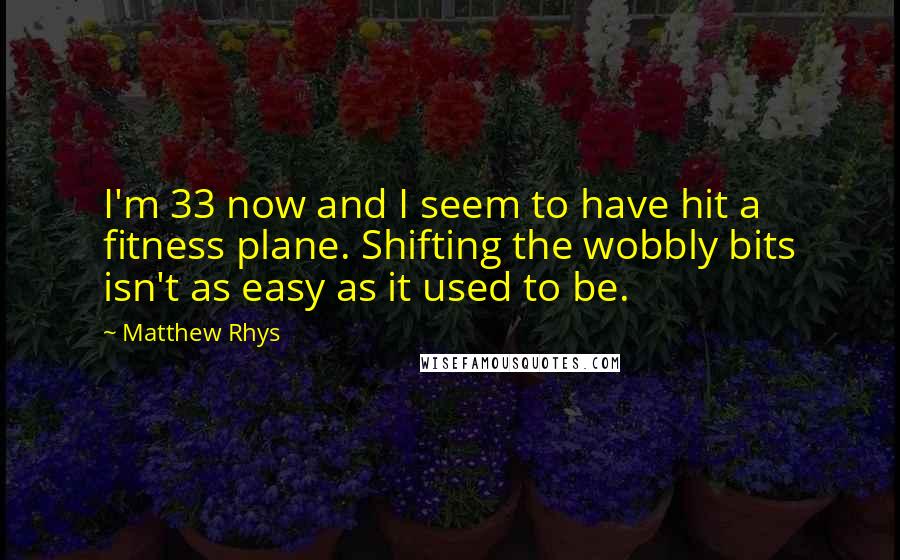 Matthew Rhys quotes: I'm 33 now and I seem to have hit a fitness plane. Shifting the wobbly bits isn't as easy as it used to be.