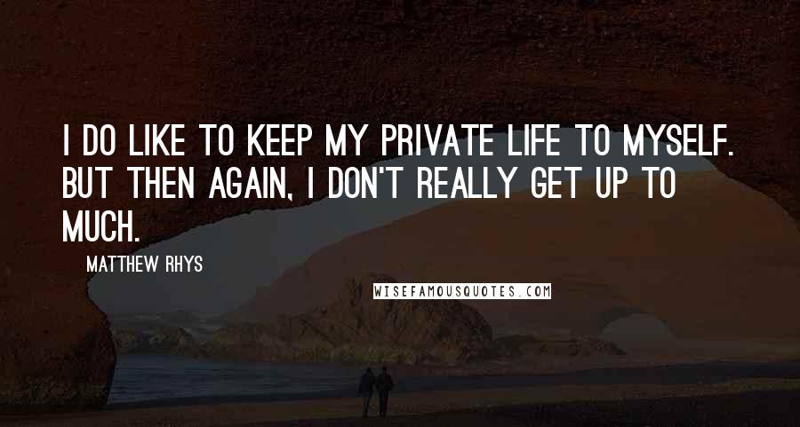 Matthew Rhys quotes: I do like to keep my private life to myself. But then again, I don't really get up to much.