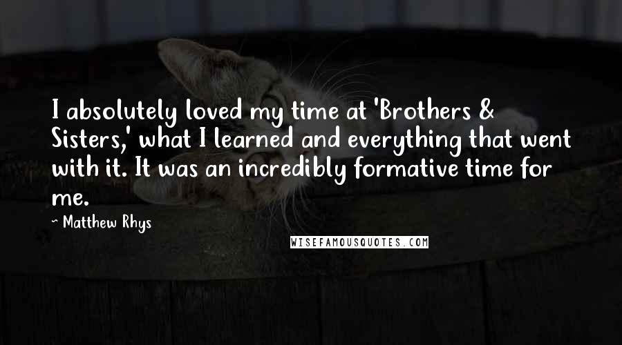 Matthew Rhys quotes: I absolutely loved my time at 'Brothers & Sisters,' what I learned and everything that went with it. It was an incredibly formative time for me.