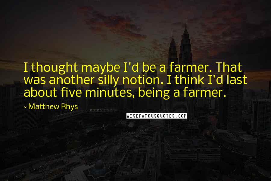 Matthew Rhys quotes: I thought maybe I'd be a farmer. That was another silly notion. I think I'd last about five minutes, being a farmer.