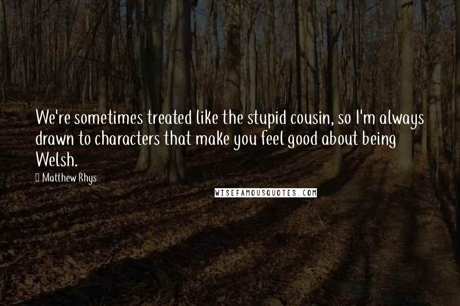 Matthew Rhys quotes: We're sometimes treated like the stupid cousin, so I'm always drawn to characters that make you feel good about being Welsh.