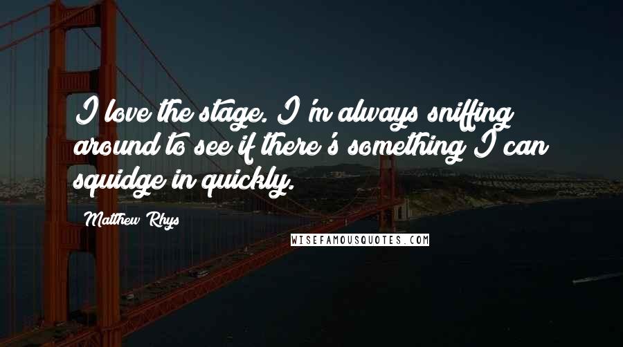 Matthew Rhys quotes: I love the stage. I'm always sniffing around to see if there's something I can squidge in quickly.