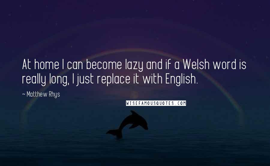 Matthew Rhys quotes: At home I can become lazy and if a Welsh word is really long, I just replace it with English.