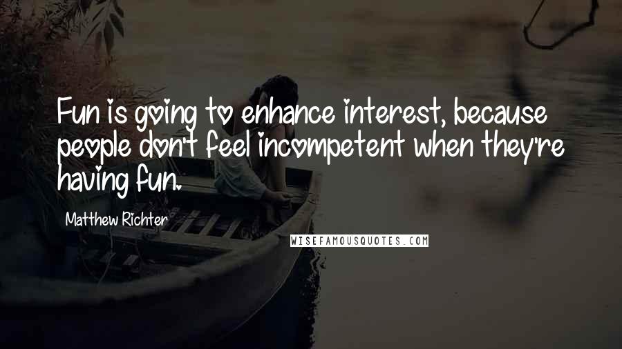 Matthew Richter quotes: Fun is going to enhance interest, because people don't feel incompetent when they're having fun.