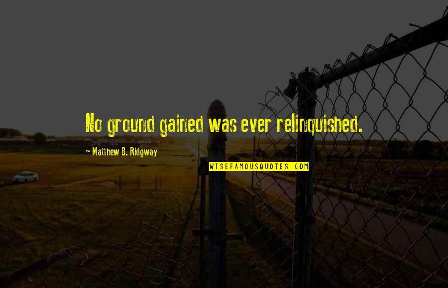 Matthew Ridgway Quotes By Matthew B. Ridgway: No ground gained was ever relinquished. Matthew Ridgway Quotes By Matthew B. Ridgway: No ground gained was ever relinquished.