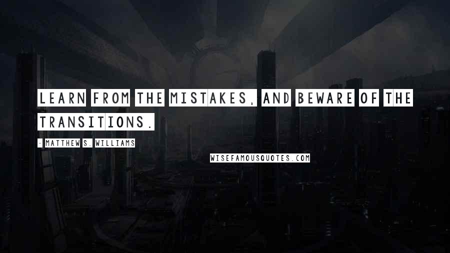 Matthew S. Williams quotes: Learn from the mistakes, and beware of the transitions.