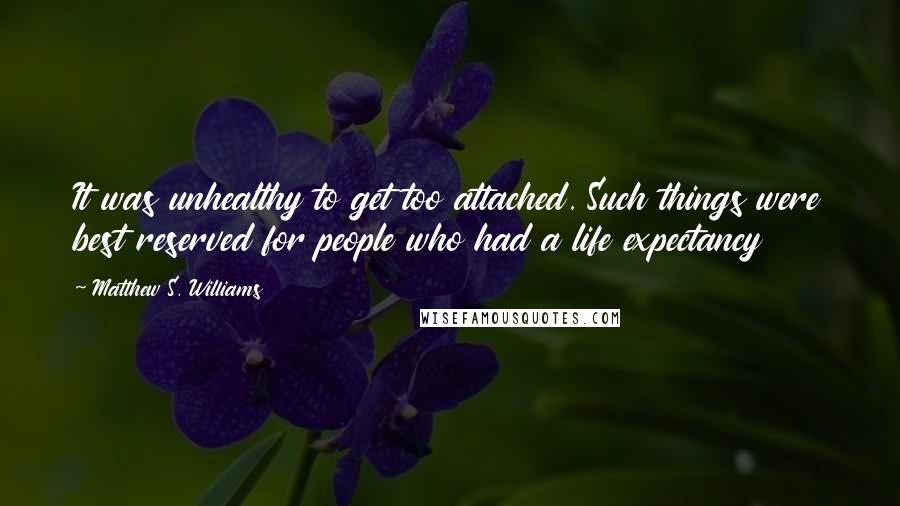 Matthew S. Williams quotes: It was unhealthy to get too attached. Such things were best reserved for people who had a life expectancy