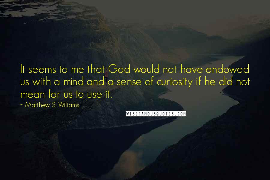 Matthew S. Williams quotes: It seems to me that God would not have endowed us with a mind and a sense of curiosity if he did not mean for us to use it.