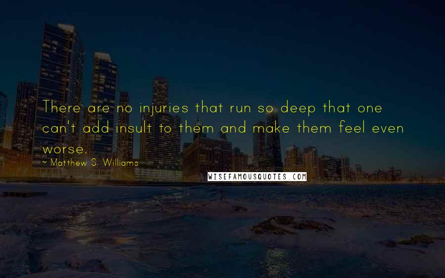 Matthew S. Williams quotes: There are no injuries that run so deep that one can't add insult to them and make them feel even worse.