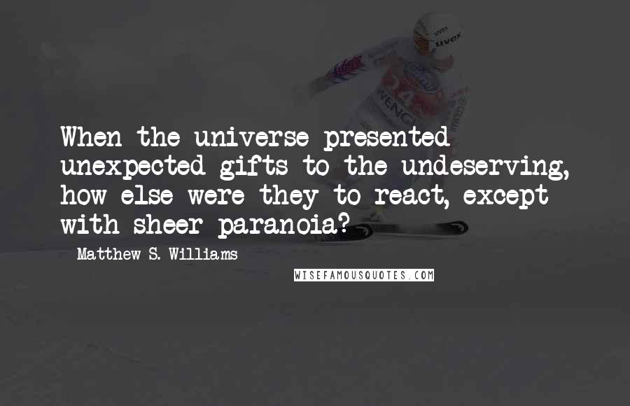 Matthew S. Williams quotes: When the universe presented unexpected gifts to the undeserving, how else were they to react, except with sheer paranoia?