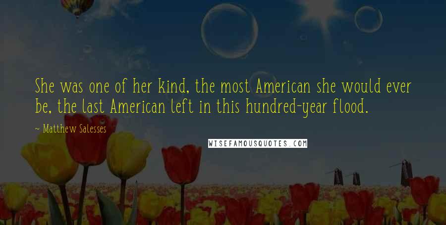 Matthew Salesses quotes: She was one of her kind, the most American she would ever be, the last American left in this hundred-year flood.