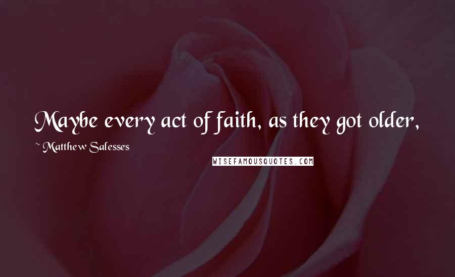 Matthew Salesses quotes: Maybe every act of faith, as they got older, was meant to make up for an earlier act of faith.