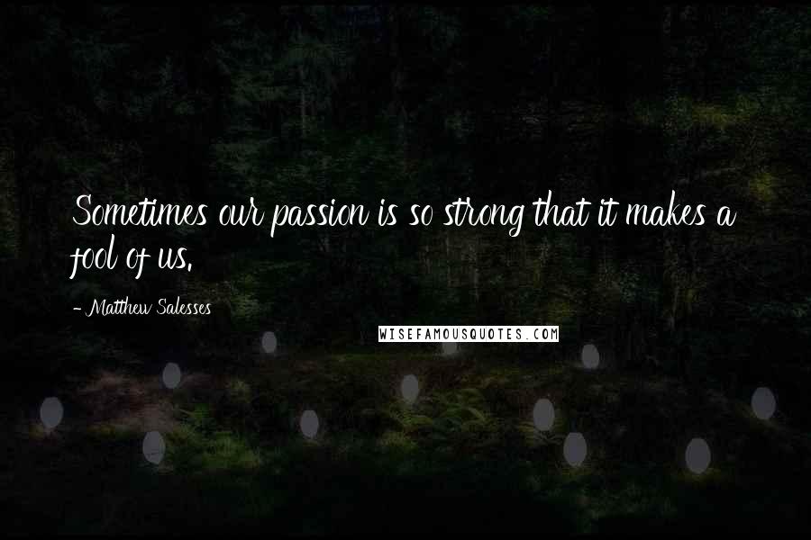 Matthew Salesses quotes: Sometimes our passion is so strong that it makes a fool of us.