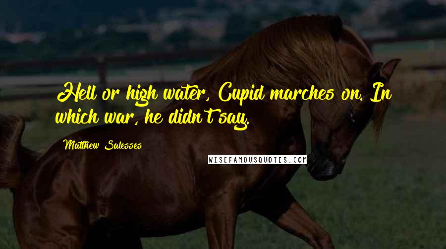 Matthew Salesses quotes: Hell or high water, Cupid marches on. In which war, he didn't say.