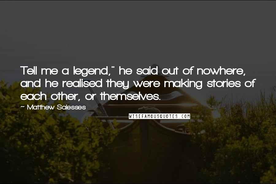 Matthew Salesses quotes: Tell me a legend," he said out of nowhere, and he realised they were making stories of each other, or themselves.