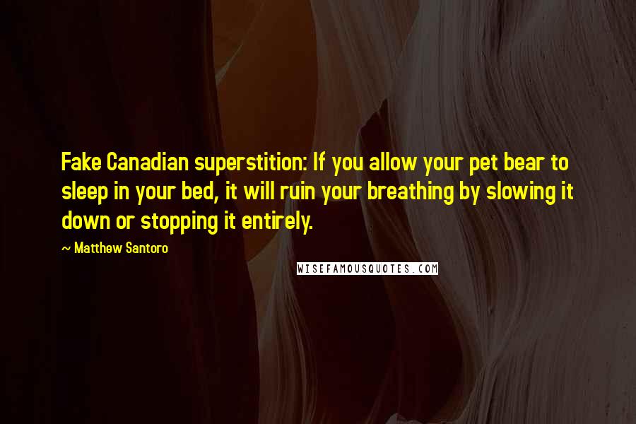 Matthew Santoro quotes: Fake Canadian superstition: If you allow your pet bear to sleep in your bed, it will ruin your breathing by slowing it down or stopping it entirely.