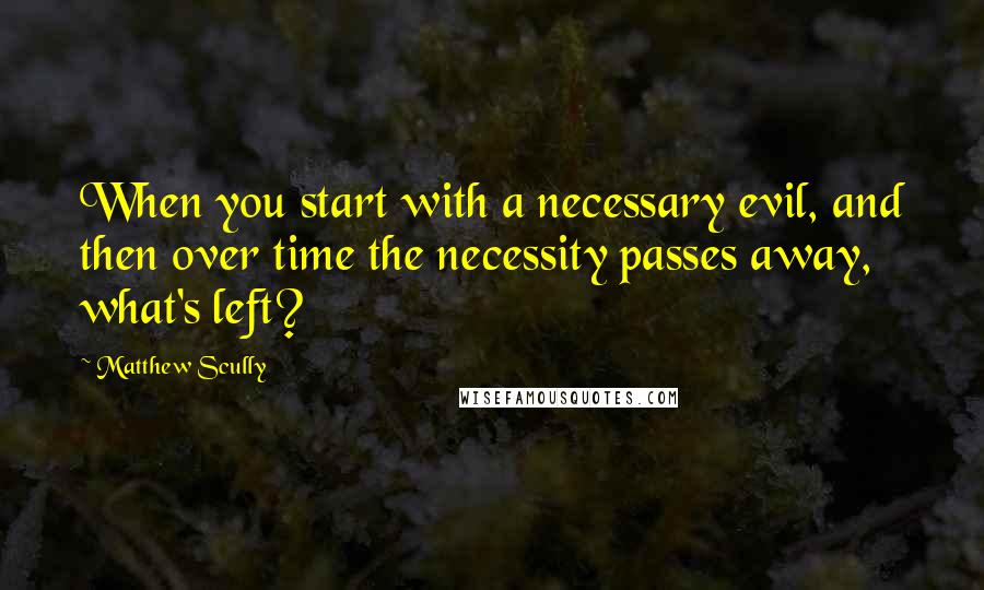 Matthew Scully quotes: When you start with a necessary evil, and then over time the necessity passes away, what's left?