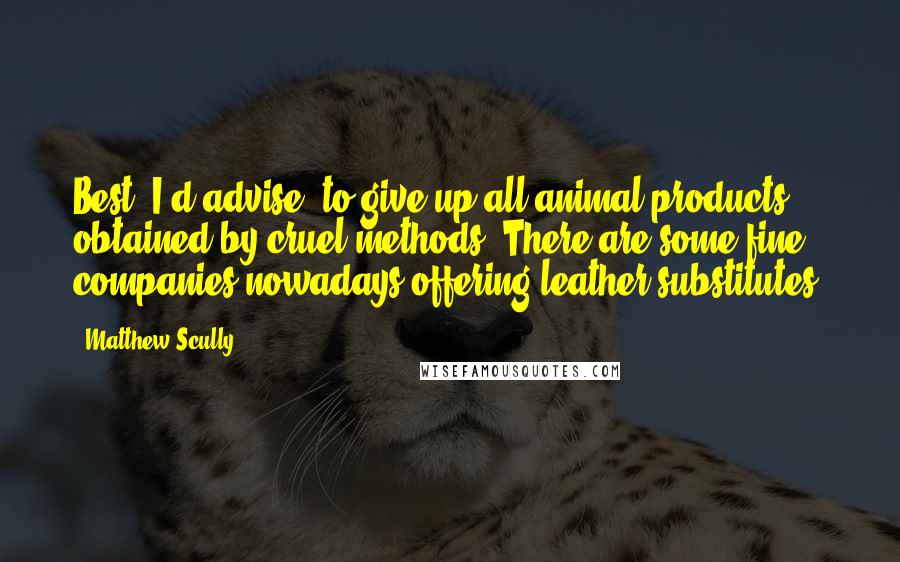 Matthew Scully quotes: Best, I'd advise, to give up all animal products obtained by cruel methods. There are some fine companies nowadays offering leather substitutes.