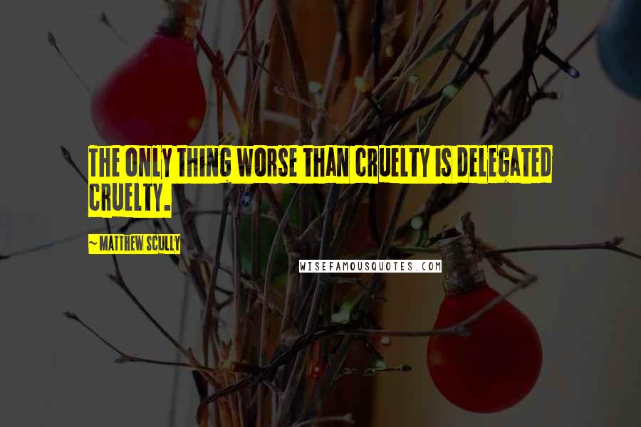 Matthew Scully quotes: The only thing worse than cruelty is delegated cruelty.