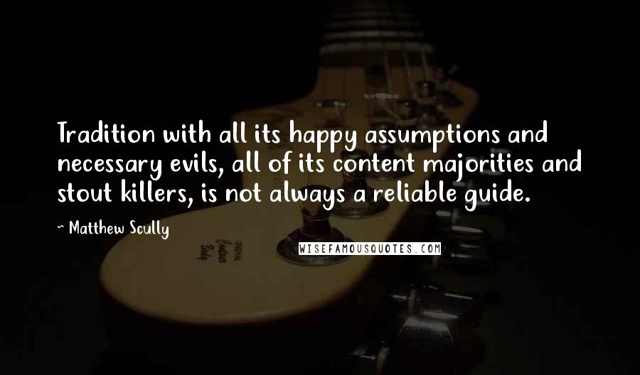 Matthew Scully quotes: Tradition with all its happy assumptions and necessary evils, all of its content majorities and stout killers, is not always a reliable guide.