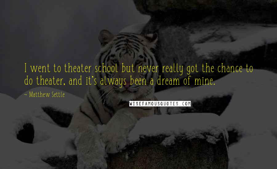 Matthew Settle quotes: I went to theater school but never really got the chance to do theater, and it's always been a dream of mine.