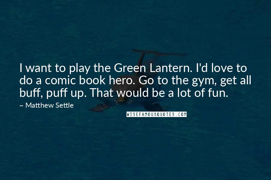 Matthew Settle quotes: I want to play the Green Lantern. I'd love to do a comic book hero. Go to the gym, get all buff, puff up. That would be a lot of
