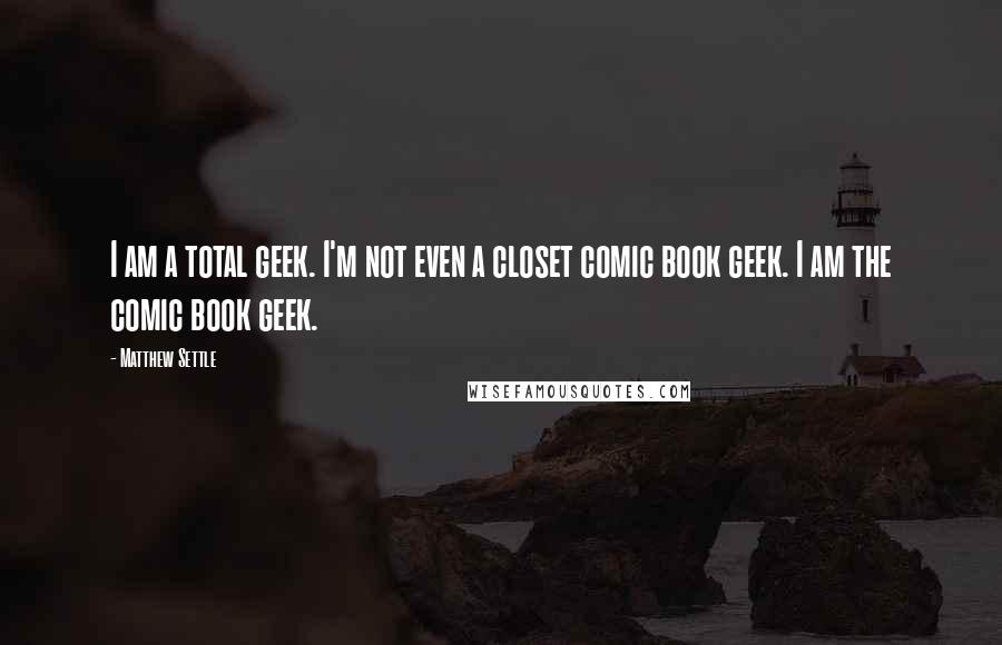 Matthew Settle quotes: I am a total geek. I'm not even a closet comic book geek. I am the comic book geek.