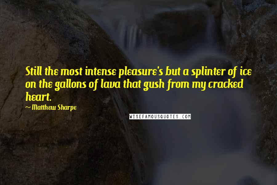 Matthew Sharpe quotes: Still the most intense pleasure's but a splinter of ice on the gallons of lava that gush from my cracked heart.