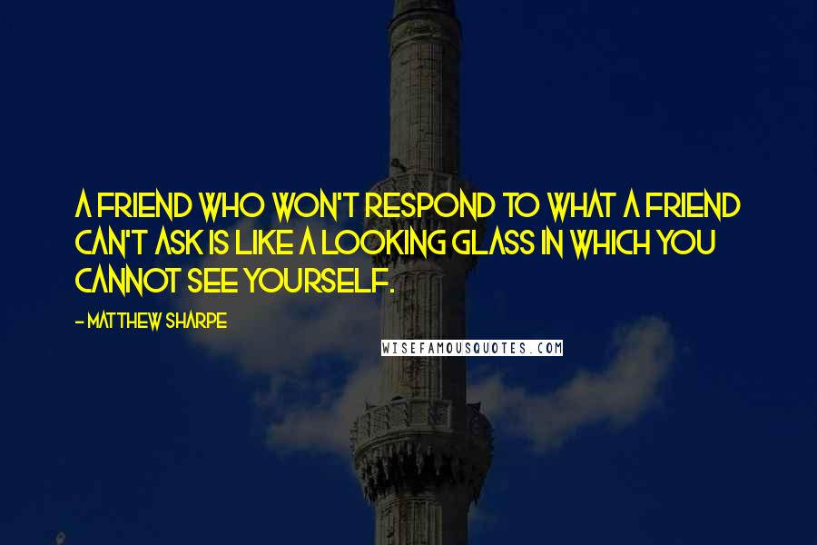 Matthew Sharpe quotes: A friend who won't respond to what a friend can't ask is like a looking glass in which you cannot see yourself.