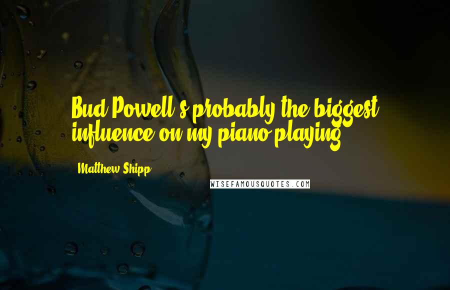 Matthew Shipp quotes: Bud Powell's probably the biggest influence on my piano playing.