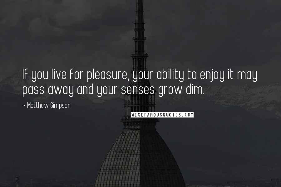 Matthew Simpson quotes: If you live for pleasure, your ability to enjoy it may pass away and your senses grow dim.