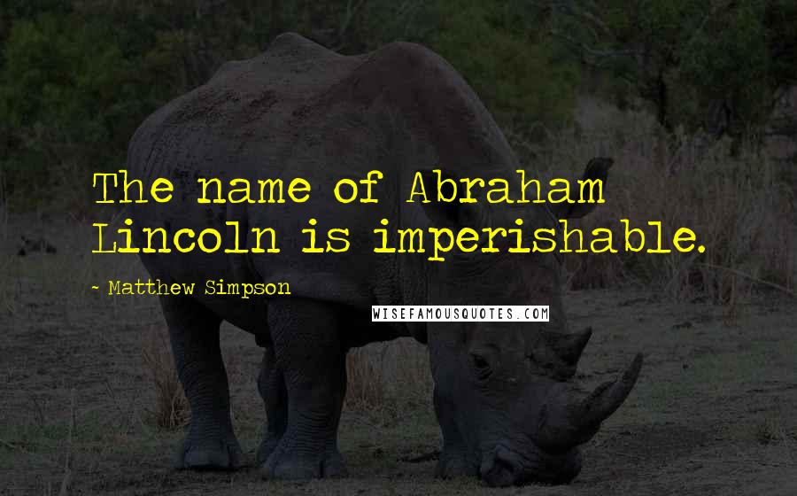 Matthew Simpson quotes: The name of Abraham Lincoln is imperishable.