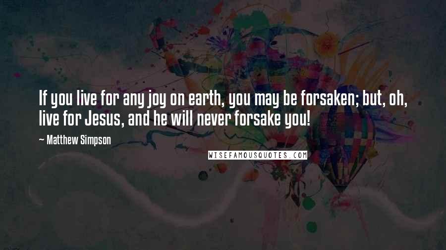 Matthew Simpson quotes: If you live for any joy on earth, you may be forsaken; but, oh, live for Jesus, and he will never forsake you! Matthew Simpson quotes: If you live for any joy on earth, you may be forsaken; but, oh, live for Jesus, and he will never forsake you!