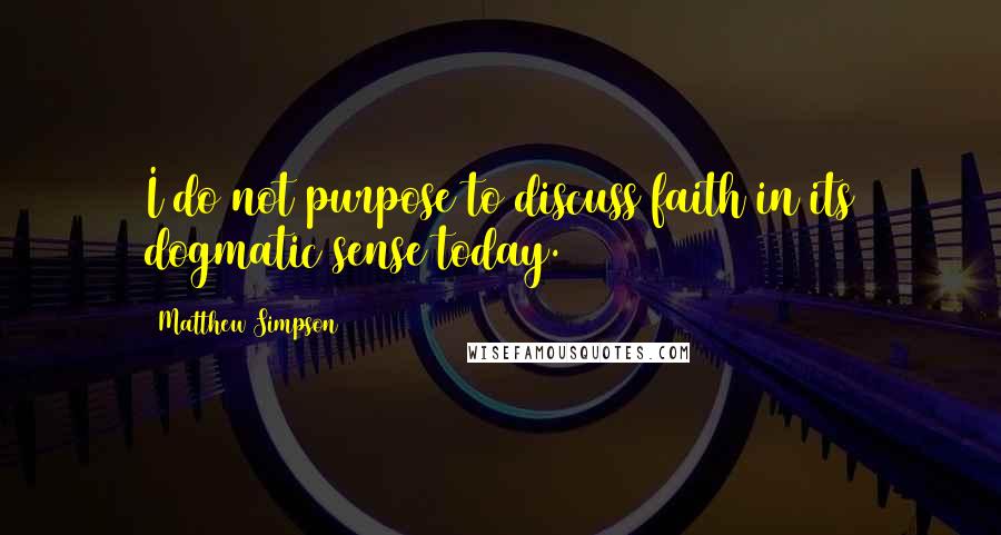 Matthew Simpson quotes: I do not purpose to discuss faith in its dogmatic sense today.