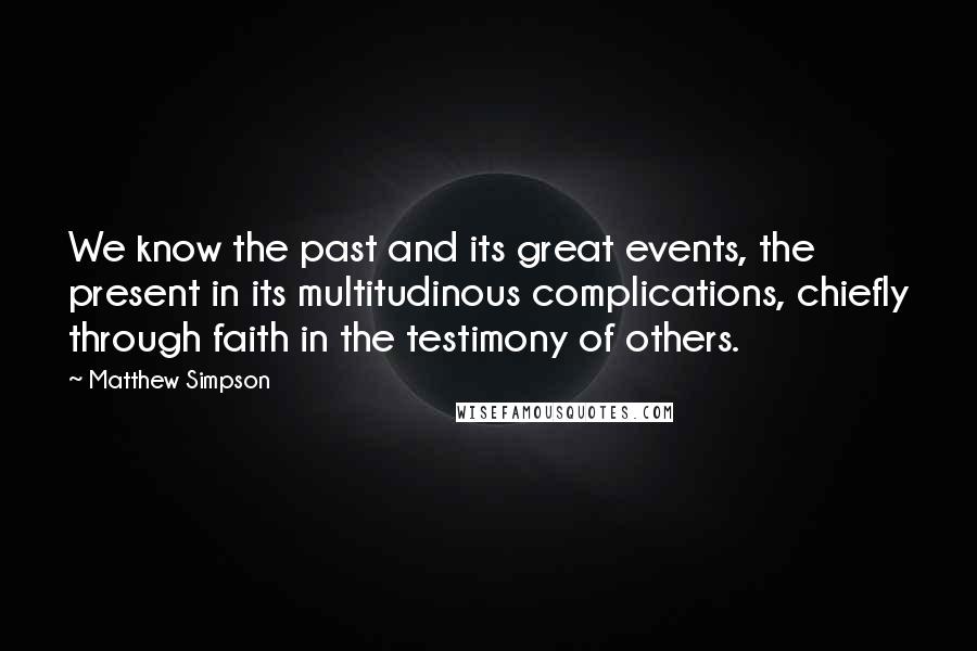 Matthew Simpson quotes: We know the past and its great events, the present in its multitudinous complications, chiefly through faith in the testimony of others.