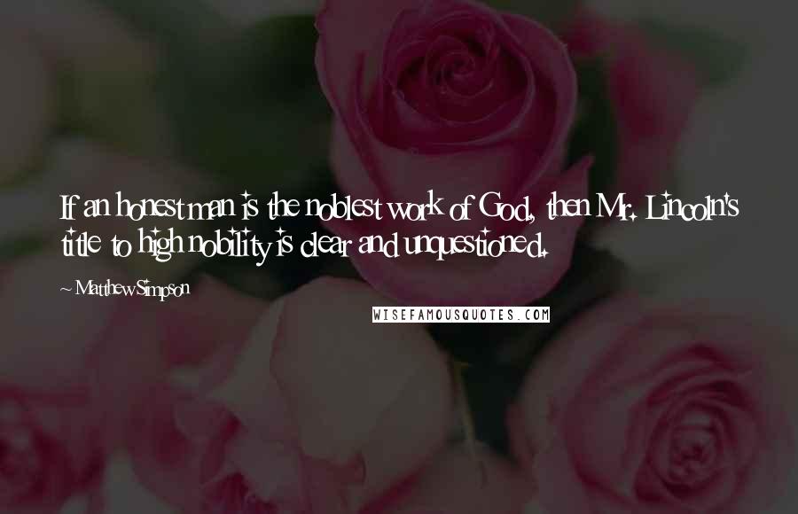 Matthew Simpson quotes: If an honest man is the noblest work of God, then Mr. Lincoln's title to high nobility is clear and unquestioned.