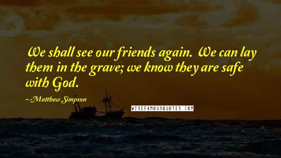 Matthew Simpson quotes: We shall see our friends again. We can lay them in the grave; we know they are safe with God.