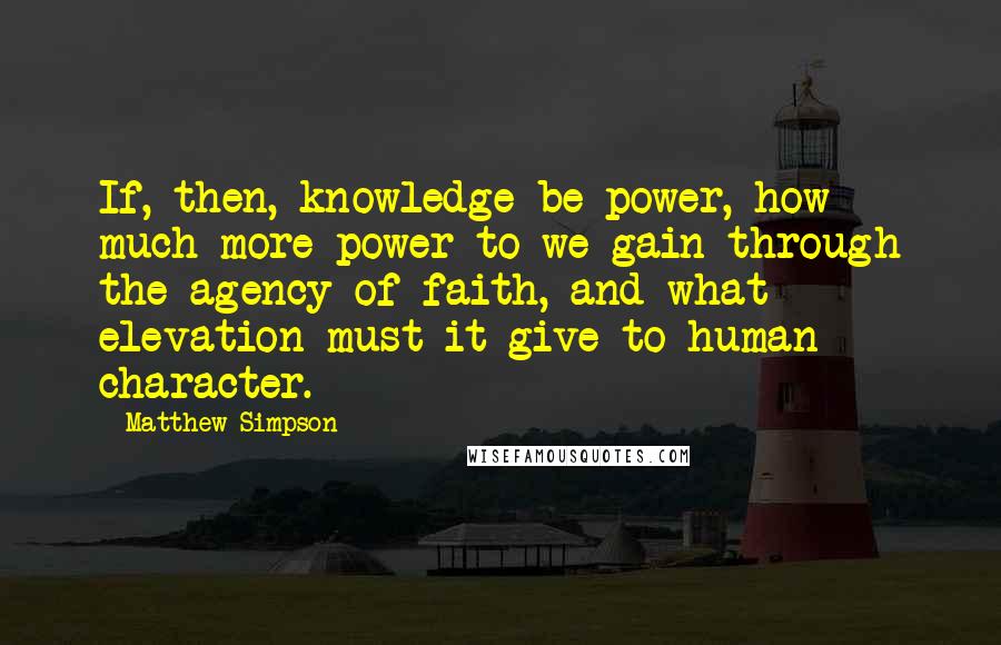 Matthew Simpson quotes: If, then, knowledge be power, how much more power to we gain through the agency of faith, and what elevation must it give to human character.