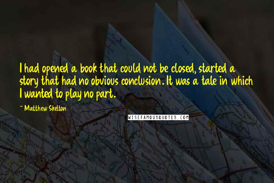 Matthew Skelton quotes: I had opened a book that could not be closed, started a story that had no obvious conclusion. It was a tale in which I wanted to play no part.