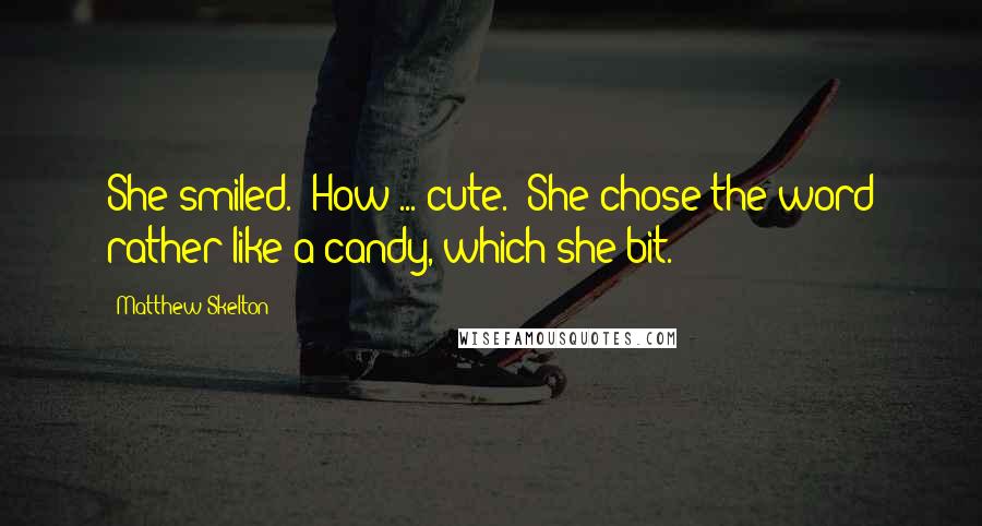 Matthew Skelton quotes: She smiled. "How ... cute." She chose the word rather like a candy, which she bit.