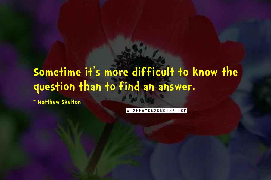 Matthew Skelton quotes: Sometime it's more difficult to know the question than to find an answer.
