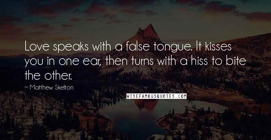 Matthew Skelton quotes: Love speaks with a false tongue. It kisses you in one ear, then turns with a hiss to bite the other.